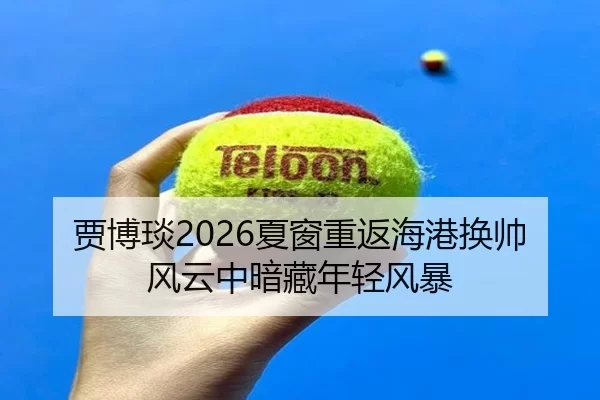 贾博琰2026夏窗重返海港换帅风云中暗藏年轻风暴